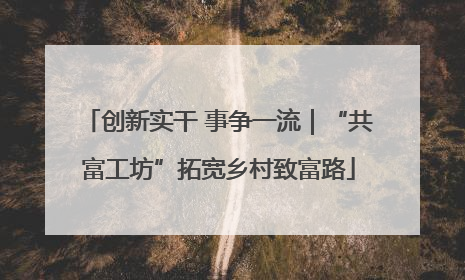 创新实干 事争一流｜“共富工坊”拓宽乡村致富路