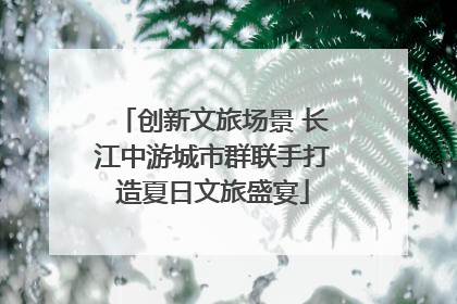 创新文旅场景 长江中游城市群联手打造夏日文旅盛宴