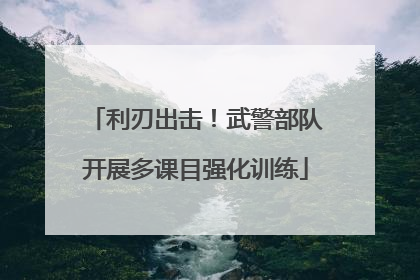 利刃出击！武警部队开展多课目强化训练
