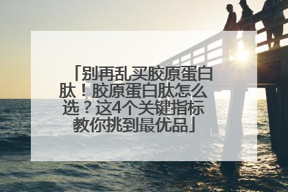 别再乱买胶原蛋白肽！胶原蛋白肽怎么选？这4个关键指标教你挑到最优品