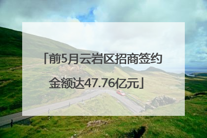 前5月云岩区招商签约金额达47.76亿元