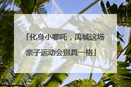 化身小哪吒，禹城这场亲子运动会别具一格