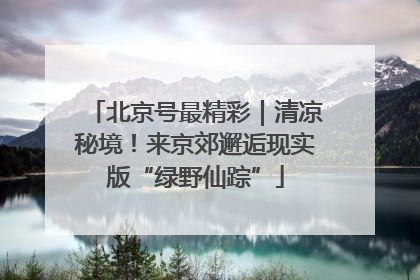 北京号最精彩｜清凉秘境！来京郊邂逅现实版“绿野仙踪”