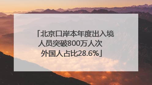 北京口岸本年度出入境人员突破800万人次 外国人占比28.6%
