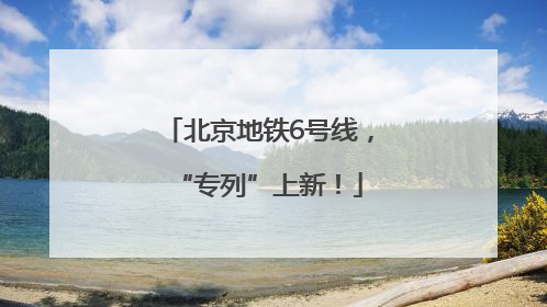 北京地铁6号线，“专列”上新！