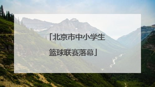 北京市中小学生篮球联赛落幕