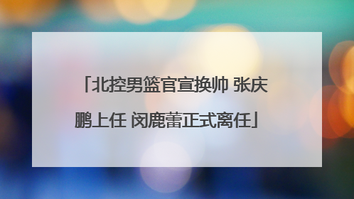 北控男篮官宣换帅 张庆鹏上任 闵鹿蕾正式离任