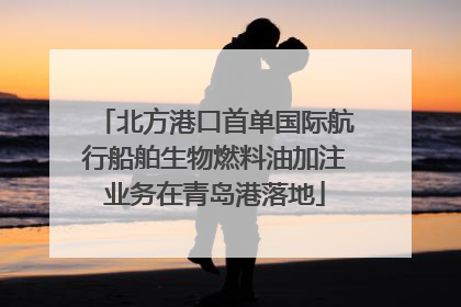 北方港口首单国际航行船舶生物燃料油加注业务在青岛港落地