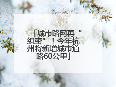 城市路网再“织密”！今年杭州将新增城市道路60公里