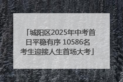 城阳区2025年中考首日平稳有序 10586名考生迎接人生首场大考