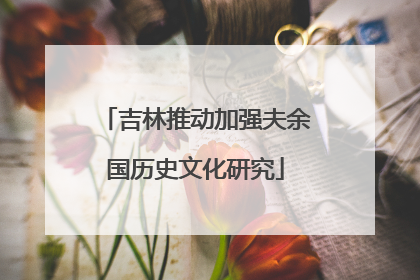 吉林推动加强夫余国历史文化研究
