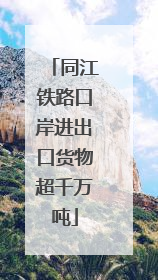 同江铁路口岸进出口货物超千万吨