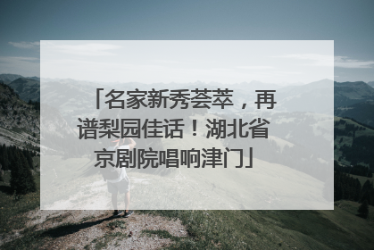 名家新秀荟萃，再谱梨园佳话！湖北省京剧院唱响津门
