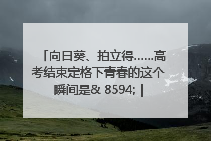 向日葵、拍立得……高考结束定格下青春的这个瞬间是& 8594;｜2025四川高考