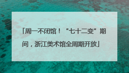周一不闭馆！“七十二变”期间，浙江美术馆全周期开放