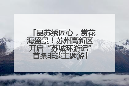 品苏绣匠心，赏花海盛景！苏州高新区开启“苏城环游记”首条非遗主题游