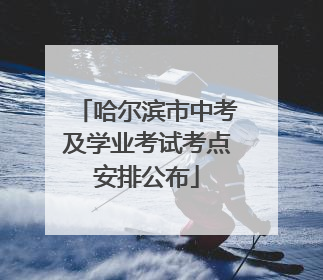 哈尔滨市中考及学业考试考点安排公布