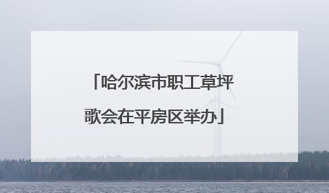 哈尔滨市职工草坪歌会在平房区举办