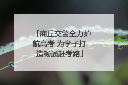 商丘交警全力护航高考 为学子打造畅通赶考路