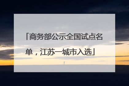 商务部公示全国试点名单，江苏一城市入选