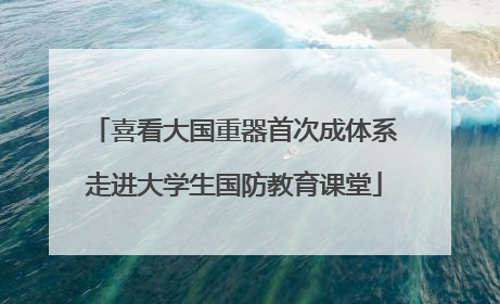 喜看大国重器首次成体系走进大学生国防教育课堂
