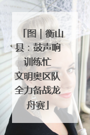 图｜衡山县：鼓声响 训练忙 文明奥区队全力备战龙舟赛