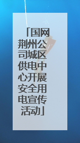 国网荆州公司城区供电中心开展安全用电宣传活动
