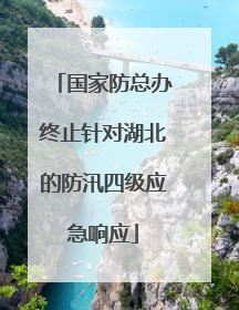 国家防总办终止针对湖北的防汛四级应急响应