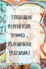 国足最新世界排名跌至99位，首次被泰国男足超越