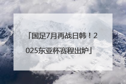国足7月再战日韩！2025东亚杯赛程出炉