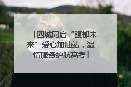 四城同启“馥郁未来”爱心加油站，温情服务护航高考