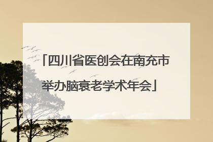 四川省医创会在南充市举办脑衰老学术年会