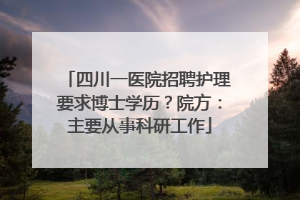 四川一医院招聘护理要求博士学历？院方：主要从事科研工作