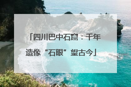 四川巴中石窟：千年造像“石眼”望古今