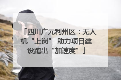 四川广元利州区：无人机“上岗” 助力项目建设跑出“加速度”