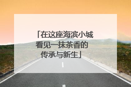在这座海滨小城 看见一抹茶香的传承与新生