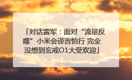 对话雷军：面对“流量反噬”小米会谨言慎行 完全没想到玄戒O1大受欢迎