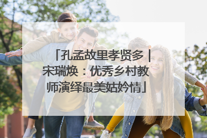 孔孟故里孝贤多｜宋瑞焕：优秀乡村教师演绎最美姑妗情