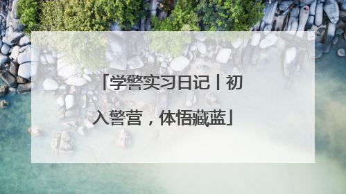 学警实习日记丨初入警营，体悟藏蓝
