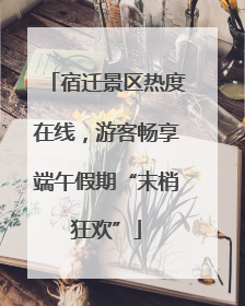 宿迁景区热度在线，游客畅享端午假期“末梢狂欢”