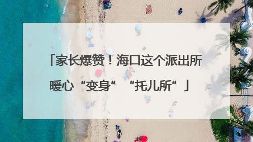 家长爆赞！海口这个派出所暖心“变身”“托儿所”