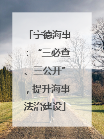 宁德海事：“三必查、三公开”，提升海事法治建设