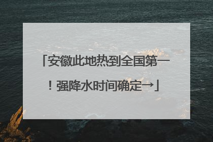 安徽此地热到全国第一！强降水时间确定→