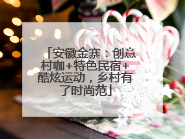 安徽金寨：创意村咖+特色民宿+酷炫运动，乡村有了时尚范