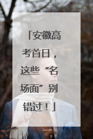 安徽高考首日，这些“名场面”别错过！