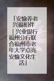 安愉养老 兴福相伴｜兴业银行福州分行联合福州市老年大学点亮安愉文化生活