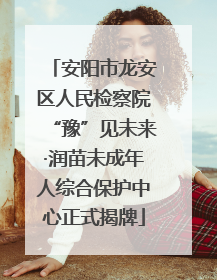 安阳市龙安区人民检察院“豫”见未来·润苗未成年人综合保护中心正式揭牌