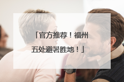 官方推荐！福州五处避暑胜地！