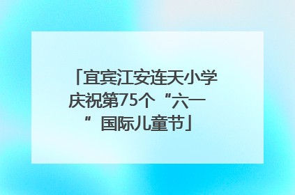 宜宾江安连天小学庆祝第75个“六一”国际儿童节