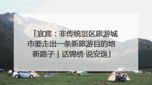 宜宾：非传统景区旅游城市要走出一条新旅游目的地新路子｜话锦绣·说安逸